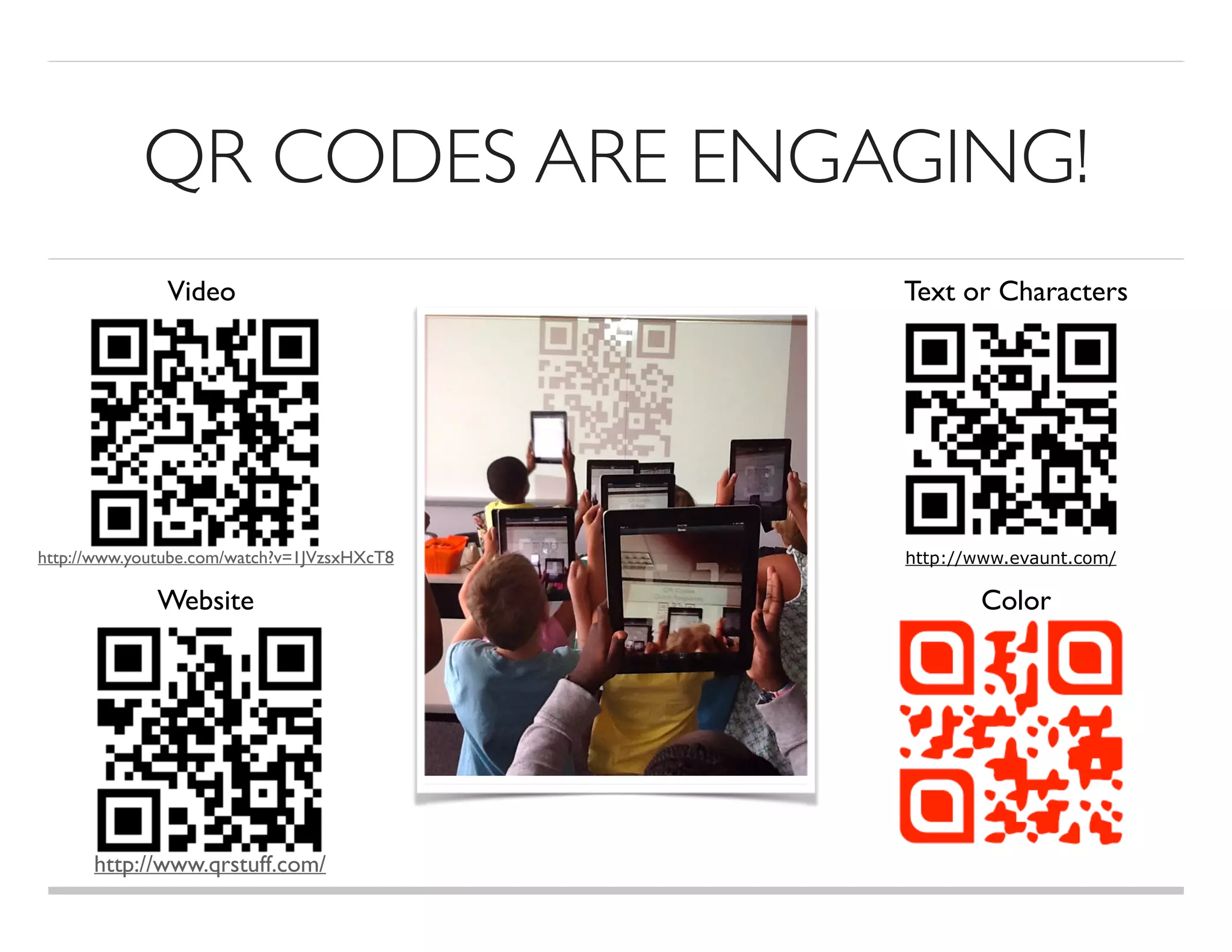 QR CODES ARE ENGAGING!
Video Text or Characters
Website Color
http://www.evaunt.com/http://www.youtube.com/watch?v=1JVzsxHXcT8
http://www.qrstuff.com/
 