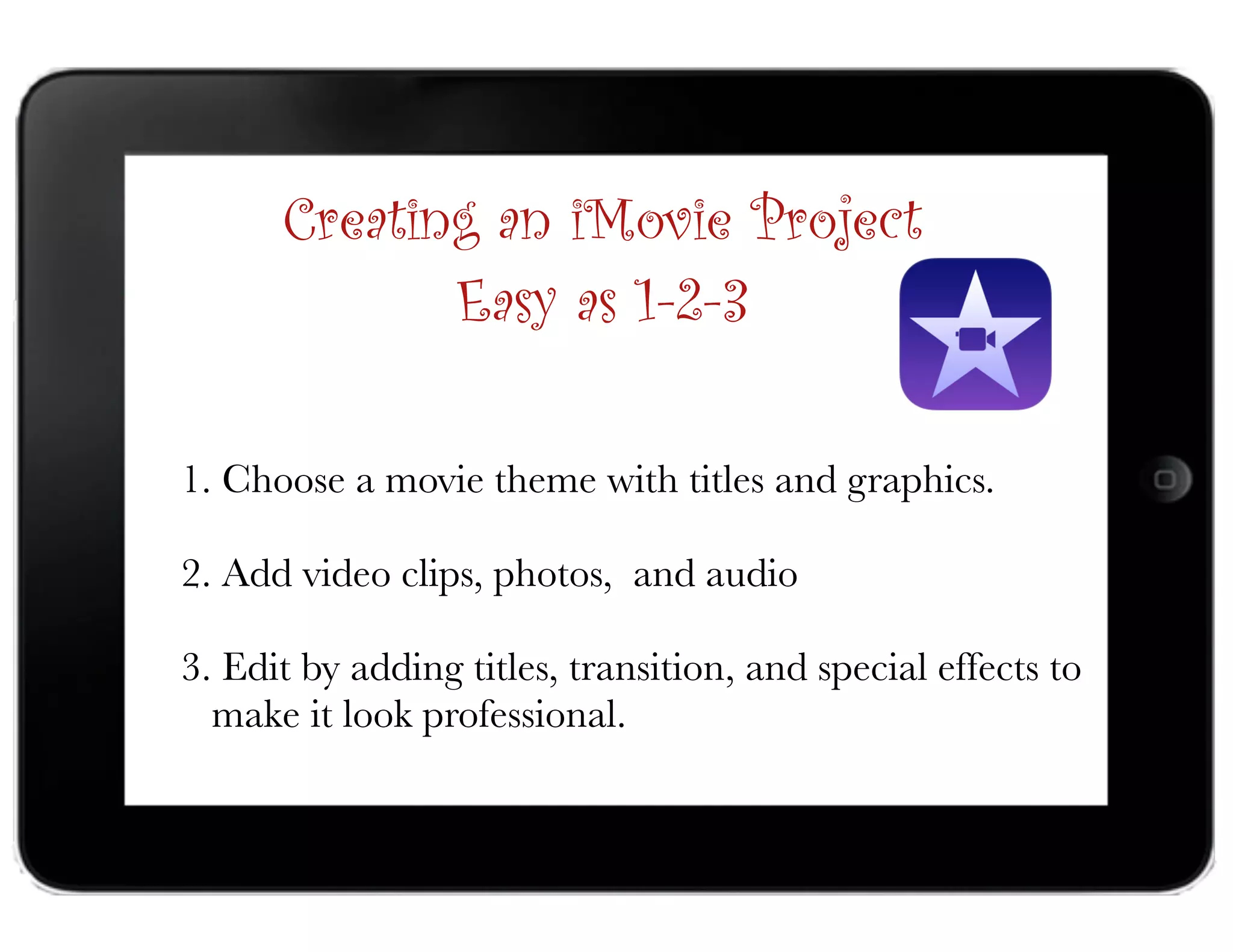 1. Choose a movie theme with titles and graphics.
2. Add video clips, photos, and audio
3. Edit by adding titles, transition, and special effects to  
make it look professional.
Creating an iMovie Project
Easy as 1-2-3
 