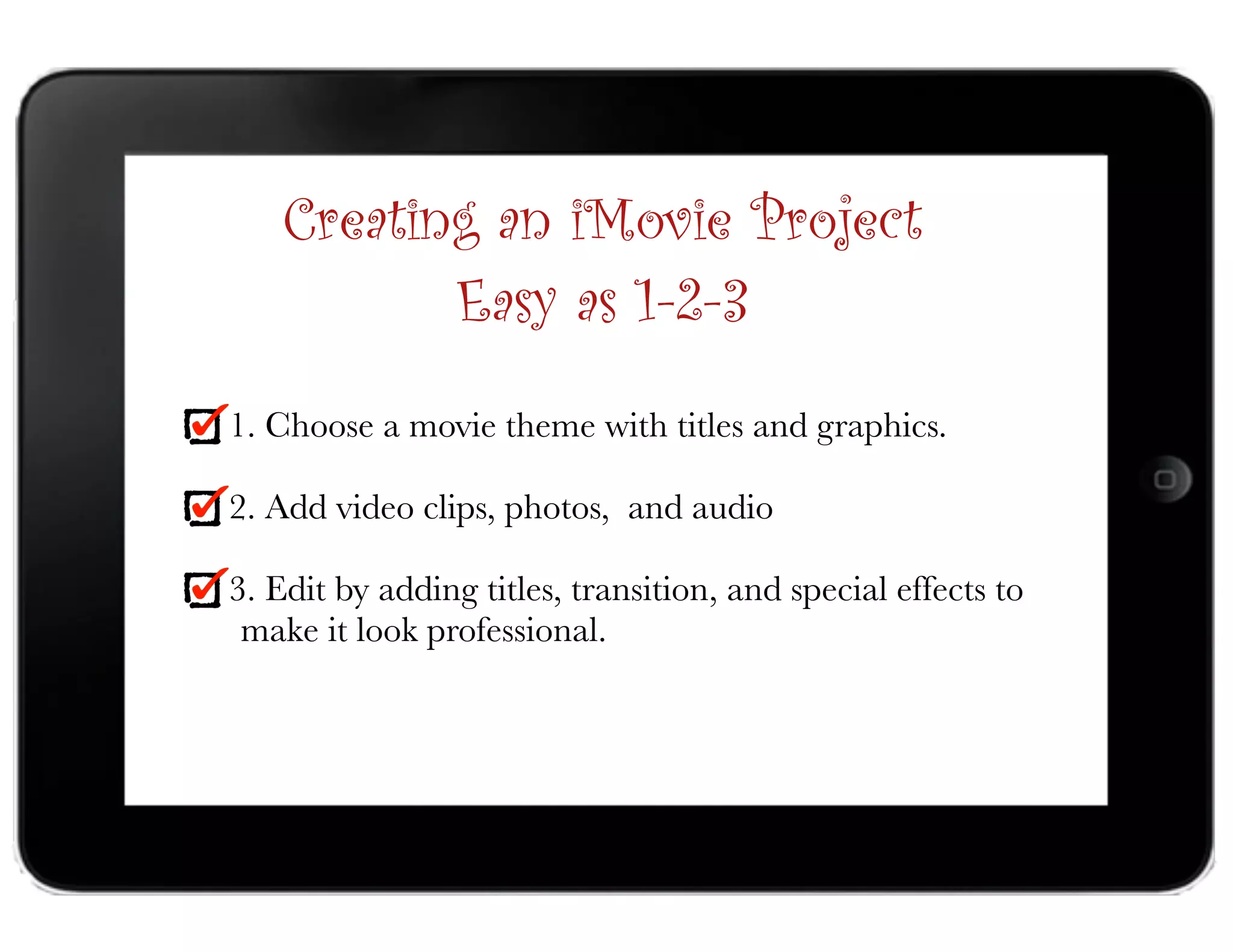 1. Choose a movie theme with titles and graphics.
2. Add video clips, photos, and audio
3. Edit by adding titles, transition, and special effects to  
make it look professional.
Creating an iMovie Project
Easy as 1-2-3
 