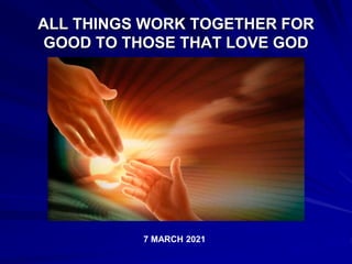 ALL THINGS WORK TOGETHER FOR
GOOD TO THOSE THAT LOVE GOD
7 MARCH 2021
 