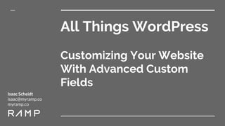 All Things WordPress
Customizing Your Website
With Advanced Custom
Fields
Isaac Scheidt
isaac@myramp.co
myramp.co
 