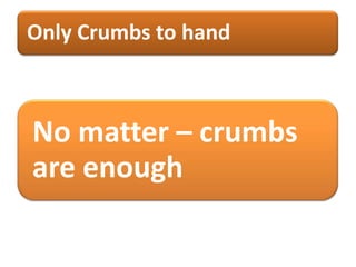 Only Crumbs to hand
No matter – crumbs
are enough
 