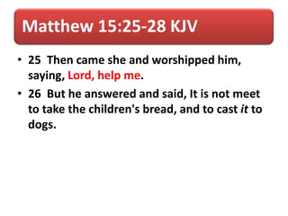 Matthew 15:25-28 KJV
• 25 Then came she and worshipped him,
saying, Lord, help me.
• 26 But he answered and said, It is not meet
to take the children's bread, and to cast it to
dogs.
 