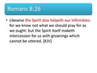 Romans 8:26
• Likewise the Spirit also helpeth our infirmities:
for we know not what we should pray for as
we ought: but the Spirit itself maketh
intercession for us with groanings which
cannot be uttered. [KJV]
 