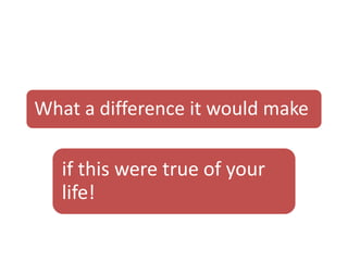 What a difference it would make
if this were true of your
life!
 