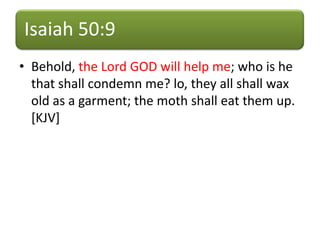 Isaiah 50:9
• Behold, the Lord GOD will help me; who is he
that shall condemn me? lo, they all shall wax
old as a garment; the moth shall eat them up.
[KJV]
 
