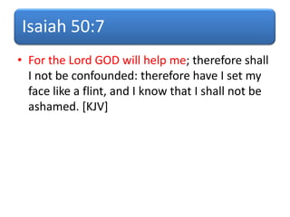 Isaiah 50:7
• For the Lord GOD will help me; therefore shall
I not be confounded: therefore have I set my
face like a flint, and I know that I shall not be
ashamed. [KJV]
 