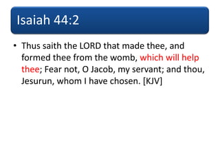 Isaiah 44:2
• Thus saith the LORD that made thee, and
formed thee from the womb, which will help
thee; Fear not, O Jacob, my servant; and thou,
Jesurun, whom I have chosen. [KJV]
 
