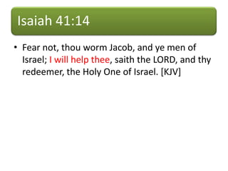 Isaiah 41:14
• Fear not, thou worm Jacob, and ye men of
Israel; I will help thee, saith the LORD, and thy
redeemer, the Holy One of Israel. [KJV]
 