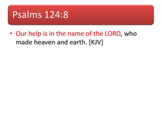 Psalms 124:8
• Our help is in the name of the LORD, who
made heaven and earth. [KJV]
 