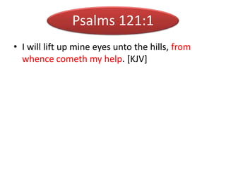 Psalms 121:1
• I will lift up mine eyes unto the hills, from
whence cometh my help. [KJV]
 