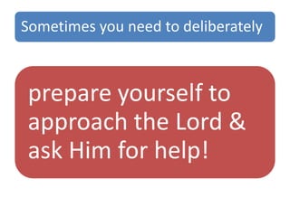 Sometimes you need to deliberately
prepare yourself to
approach the Lord &
ask Him for help!
 