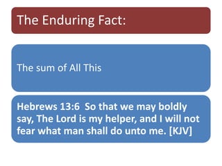 The Enduring Fact:
The sum of All This
Hebrews 13:6 So that we may boldly
say, The Lord is my helper, and I will not
fear what man shall do unto me. [KJV]
 