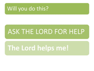 Will you do this?
ASK THE LORD FOR HELP
The Lord helps me!
 