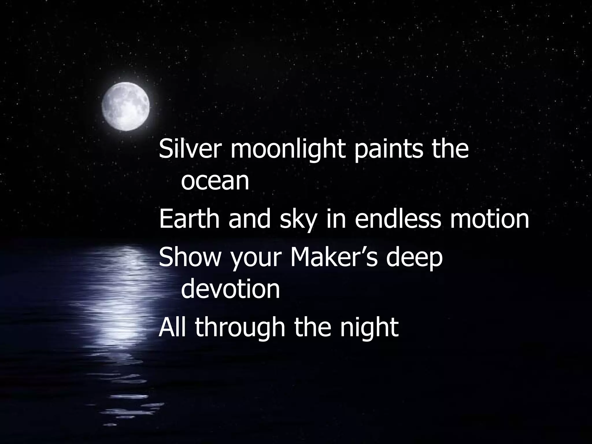 Silver moonlight paints the ocean Earth and sky in endless motion Show your Maker’s deep devotion All through the night