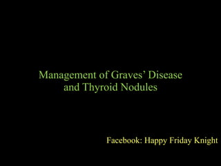 Management of Graves’ Disease
and Thyroid Nodules
Facebook: Happy Friday Knight
 