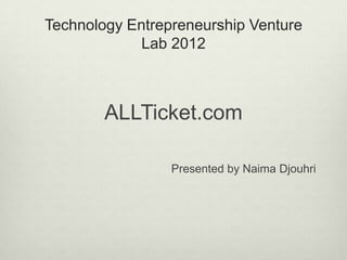 Technology Entrepreneurship Venture
             Lab 2012



        ALLTicket.com

                 Presented by Naima Djouhri
 