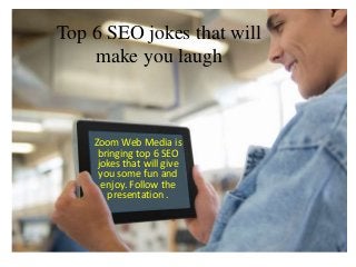Top 6 SEO jokes that will
make you laugh
Zoom Web Media is
bringing top 6 SEO
jokes that will give
you some fun and
enjoy. Follow the
presentation .
 