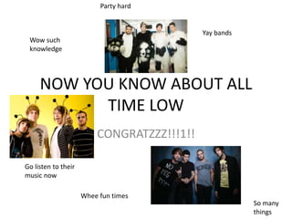 NOW YOU KNOW ABOUT ALL
TIME LOW
CONGRATZZZ!!!1!!
Wow such
knowledge
So many
things
Yay bands
Go listen to their
music now
Whee fun times
Party hard
 