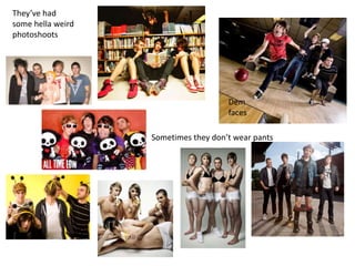 Theyve had
some hella weird
photoshoots
Sometimes they dont wear pants
Dem
faces
 