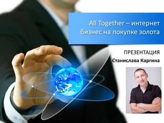 All Together – интернет
бизнес на покупке золота
ПРЕЗЕНТАЦИЯ
Станислава Каргина
 
