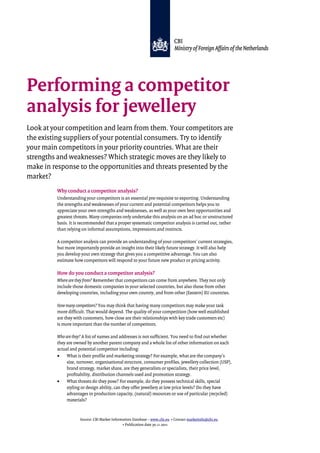 Source: CBI Market Information Database – www.cbi.eu • Contact marketinfo@cbi.eu
• Publication date 30.11.2011
Performing a competitor
analysis for jewellery
Look at your competition and learn from them. Your competitors are
the existing suppliers of your potential consumers. Try to identify
your main competitors in your priority countries. What are their
strengths and weaknesses? Which strategic moves are they likely to
make in response to the opportunities and threats presented by the
market?
Why conduct a competitor analysis?
Understanding your competitors is an essential pre-requisite to exporting. Understanding
the strengths and weaknesses of your current and potential competitors helps you to
appreciate your own strengths and weaknesses, as well as your own best opportunities and
greatest threats. Many companies only undertake this analysis on an ad hoc or unstructured
basis. It is recommended that a proper systematic competitor analysis is carried out, rather
than relying on informal assumptions, impressions and instincts.
A competitor analysis can provide an understanding of your competitors’ current strategies,
but more importantly provide an insight into their likely future strategy. It will also help
you develop your own strategy that gives you a competitive advantage. You can also
estimate how competitors will respond to your future new product or pricing activity.
How do you conduct a competitor analysis?
Where are they from? Remember that competitors can come from anywhere. They not only
include those domestic companies in your selected countries, but also those from other
developing countries, including your own country, and from other (Eastern) EU countries.
How many competitors? You may think that having many competitors may make your task
more difficult. That would depend. The quality of your competition (how well established
are they with customers, how close are their relationships with key trade customers etc)
is more important than the number of competitors.
Who are they? A list of names and addresses is not sufficient. You need to find out whether
they are owned by another parent company and a whole list of other information on each
actual and potential competitor including:
• What is their profile and marketing strategy? For example, what are the company’s
size, turnover, organisational structure, consumer profiles, jewellery collection (USP),
brand strategy, market share, are they generalists or specialists, their price level,
profitability, distribution channels used and promotion strategy.
• What threats do they pose? For example, do they possess technical skills, special
styling or design ability, can they offer jewellery at low price levels? Do they have
advantages in production capacity, (natural) resources or use of particular (recycled)
materials?
 