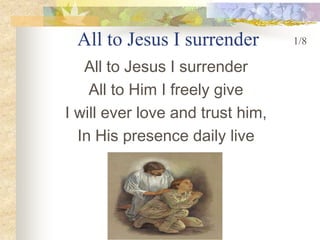All to Jesus I surrender 1/8 All to Jesus I surrender  All to Him I freely give  I will ever love and trust him, In His presence daily live  