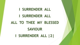 I SURRENDER ALL
I SURRENDER ALL
ALL TO THEE MY BLESSED
SAVIOUR
I SURRENDER ALL |2|
 