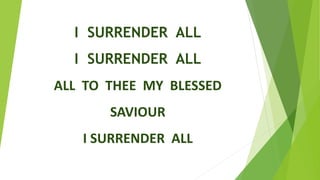 I SURRENDER ALL
I SURRENDER ALL
ALL TO THEE MY BLESSED
SAVIOUR
I SURRENDER ALL
 