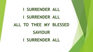 I SURRENDER ALL
I SURRENDER ALL
ALL TO THEE MY BLESSED
SAVIOUR
I SURRENDER ALL
 