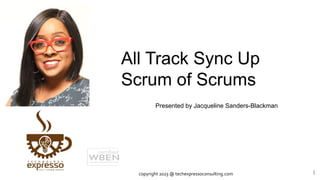 All Track Sync Up
Scrum of Scrums
1
Presented by Jacqueline Sanders-Blackman
copyright 2023 @ techexpressoconsulting.com
 