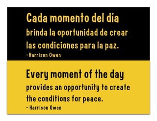 Cada momento del día
brinda la oportunidad de crear
las condiciones para la paz.
- Harrison Owen
Every moment of the day
provides an opportunity to create
the conditions for peace.
- Harrison Owen
 