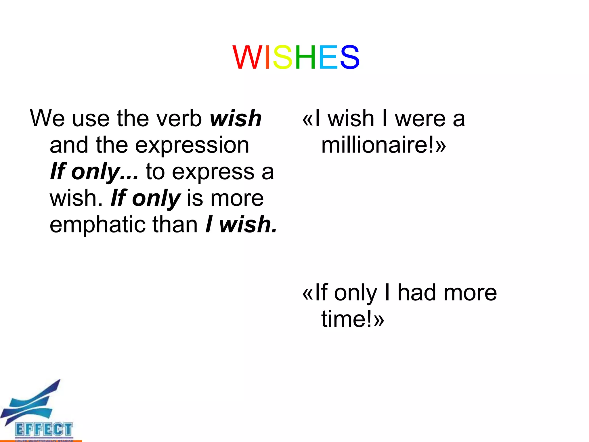 WISHES
We use the verb wish     «I wish I were a
 and the expression        millionaire!»
 If only... to express a
 wish. If only is more
 emphatic than I wish.

                         «If only I had more
                           time!»
 