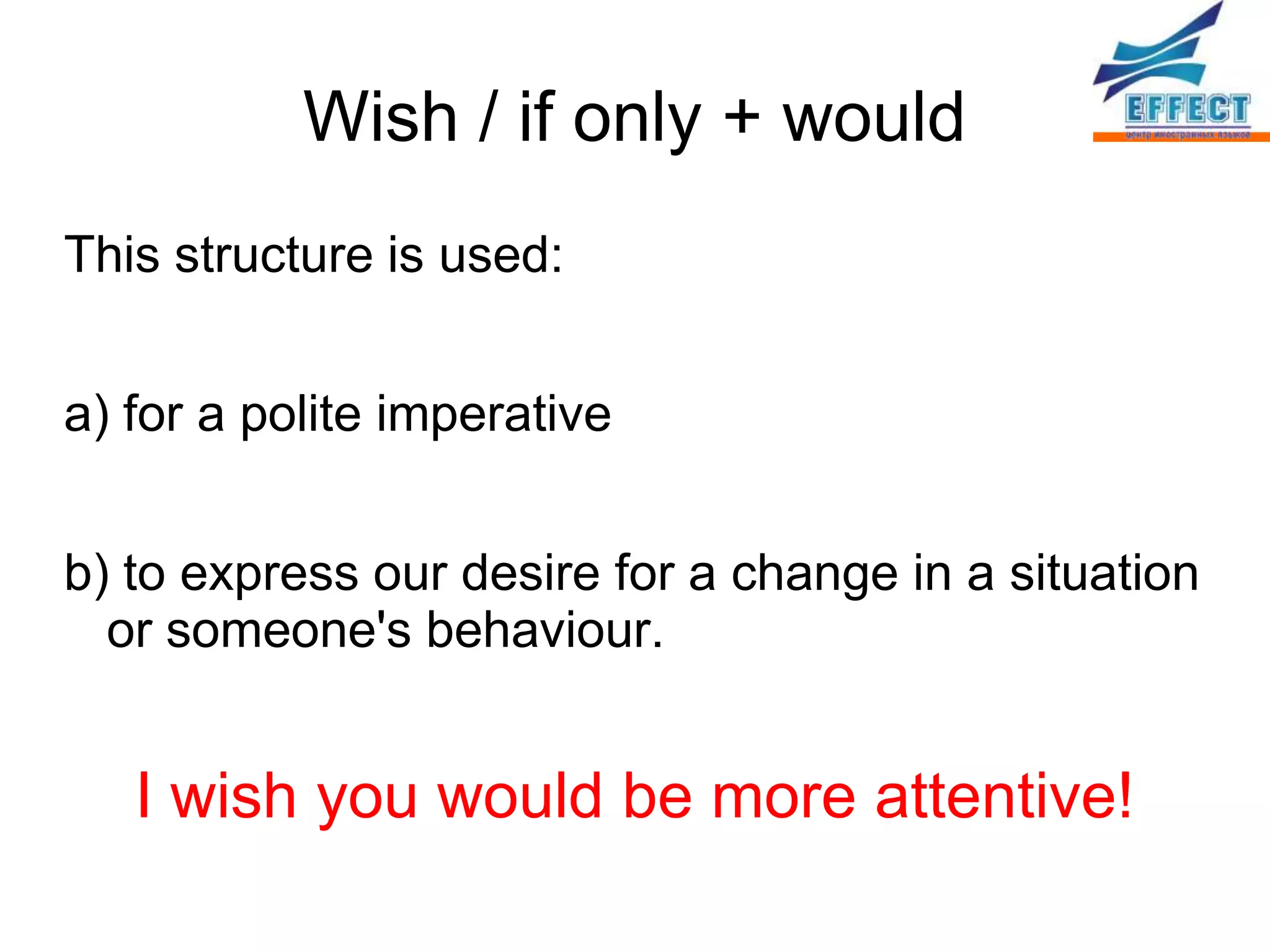 Wish / if only + would
This structure is used:


a) for a polite imperative


b) to express our desire for a change in a situation
  or someone's behaviour.


   I wish you would be more attentive!
 