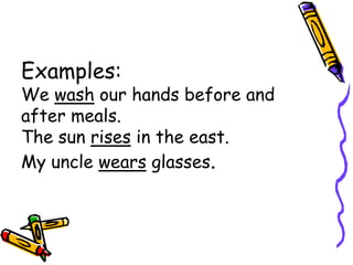 Examples:
We wash our hands before and
after meals.
The sun rises in the east.
My uncle wears glasses.
 