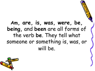 Am, are, is, was, were, be,
being, and been are all forms of
the verb be. They tell what
someone or something is, was, or
will be.
 