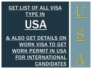 U
GET LIST OF ALL VISA
TYPE IN
& ALSO GET DETAILS ON
WORK VISA TO GET
WORK PERMIT IN USA
FOR INTERNATIONAL
CANDIDATES
USA
S
A
 