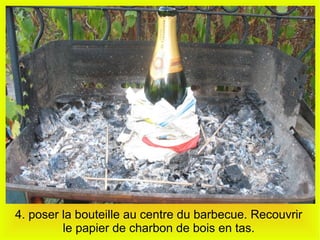 4. poser la bouteille au centre du barbecue. Recouvrir
le papier de charbon de bois en tas.
 