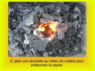 6. jeter une alumette au milieu du cratère pour
enflammer le papier.
 