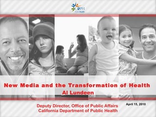 New Media and the Transformation of Health   Al Lundeen Deputy Director, Office of Public Affairs  California Department of Public Health April 15, 2010 
