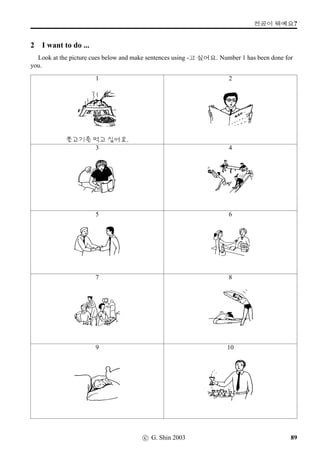 =V 9 »Î
3 Where is it located? (1)
Make sentences according to the Example.
Example
½õ¥¾/ßîÄQT
Question: ½õ¥¾vÞˆ #TV ¨óÌ#Tx§?
Response: ½õ¥¾vÞˆ ßîÄQTV ¨óÌ#Tx§. ½õ¥¾vÞˆ ßîÄQTÂÔ ¨s¦Wx§.
NOTE: If we want to say that London is the capital city of the UK, we then say “½õ¥¾vÞˆ ßîÄQTÂÔ ¨s¦Wx§.” Here, ÂÔ is the
possessive marker, equivalent to ’s or of in English, and is pronounced as e in everyday speech.
1. X©Š/w´‡QT
2. àîÄ:GV/A·‡w´‡
3. :R;NÄ(A·‡ØIÄ)/D„ŽQT
4. |«{´(µŽØIÄ)/¨óÀtøˆ
5. AR/7n´P
6. 8FVFÚ‡/¨óÀcBõsˆ
7. ¢óÀ/­óÀv¼õ
8. “±¨ëR?×¾}ˆtˆ/¥ëR8R
9. 
rœ/:R|ˆ4FS
10. 
tˆ/q¼õs¦63
11. jBõ!T/~³‘¨
12. ŠŸÅ-À/q¼õs¦
13. ¨òŠsˆ/ 