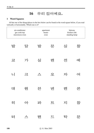 /
Æ V ¨óÀ#T¢ë^#Tx§?
3 When’s your birthday?
This is a questionnaire exercise. Ask as many of your fellow students as you can when their
birthdays are and enter them in the grid below
Example
Question: · · ·, Mû¨óÀ /
Æm® Uª*÷Vx§?
If, for example, the answer is 7 July
Response: 7m® 7¨óÀVx§.
?Ù¾ Mû¨óÀ
1
2
3
4
5
6
7
8
9
10
Language Note: • ?Ù¾ = name
c G. Shin 2006 75
 