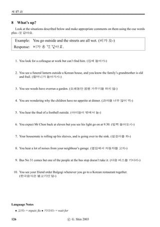 ¥ëa sˆ;Vx§.
2 Using -(xˆ)x§
Suggest to people that you meet at the following times and places, using the VST – (xˆ)x§?
form.
Example
at 1.00 at the airport today
x¦£òŠ w´‡ V O[@}VX n´P¢ëRx§?
Shall we meet at 1 o’clock at the airport today?
1. at 9.00 tomorrow at the university
2. at 11.00 this Saturday at the park
3. at l5.00 today at the movie theatre
4. at 12.00 this Sunday at Seoul station
5. at 3.00 p.m. at the coffee shop
6. at 5.00 at the library
7. at 2.00 this afternoon at the bus terminal
8. at 10.00 at the student canteen
9. at 6.00 this evening at the hospital
10. at 11.00 this morning at the bank
11. at 2.00 this Sunday at the park
12. at 7.00 p.m. this Saturday at In-cheon Airport
c G. Shin 2006 83
 