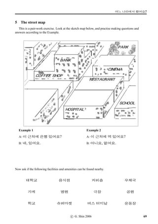 =‚‡	 ‘¨;Vx§.
6 Pure Korean Numbers (1)
Match up the following Arabic numbers on the left with pure Korean numbers (ie pronunciations) on
the right. Then cover the right column, and read aloud the numbers.
1 • • aÃ
10 • • Ã
11 • • ¤Š
12 • • ±ú
13 • • wˆ¦Š
14 • • wˆ¦ŠaÃ
15 • • wˆ¦ŠÃ
16 • • wˆ¦Š¤Š
17 • • wˆ¦Š±ú
18 • • wˆ¦ŠIß¿
19 • • wˆ¦Š#U-ýÒ
2 • • wˆ¦Š#UÃ
20 • • wˆ¦Š¨óÀOY
21 • • wˆ¦Š

22 • • Iß¿
23 • • #U-ýÒ
24 • • #UÃ
25 • • 2
À
26 • • 2
ÀaÃ
27 • • 2
ÀÃ
28 • • 2
À¤Š
29 • • 2
À±ú
3 • • 2
ÀIß¿
4 • • 2
À#U-ýÒ
5 • • 2
À#UÃ
6 • • 2
À¨óÀOY
7 • • 2
À

8 • • ¨óÀOY
9 • • 

c G Shin 2006 39
 