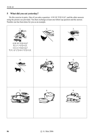 2ÀWx§?
11 How much are they?
Tell us how much they are in Korean. Use a unit noun wherever appropriate.
1. 2. 3.
4. 5. 6.
7. 8. 9.
c G Shin 2006 49
 