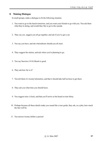 x¦–µV j´P ¨óÌ#Tx§?
2 What time is it now? (2)
Look at the clock faces below, and tell us what time it is. This time use Polite Formal endings.
1. 2. 3.
4. 5. 6.
7. 8. 9.
10. 11. 12.
c G Shin 2006 59
 