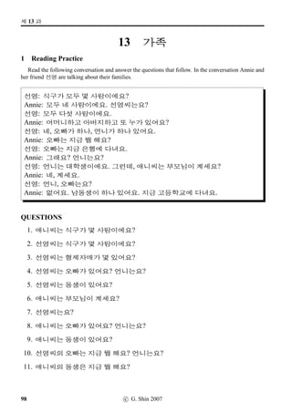 =V 8 »Î
3 Pure Korean numbers, again
Read aloud the following Pure Korean numbers.
Alternatively, you can do this exercise in pairs: one person reads the following Pure Korean numbers
aloud and the other writes down the numbers. When ﬁnished, swap roles.
44 70 1 2 55 66 77 40 50 88 99 19
6 7 46 64 73 82 91 8 9 10 20 30
60 3 4 5 80 90 11 22 33 28 37 12
4 Sino-Korean numbers, again
Do the same as above. But this time you’re practising Sino-Korean numbers.
10 20 30 40 50 15 25 35 45 55 5 100
300 1,000 8,000 6,000 9,000 5,000
10,000 40,000 70,000 200,000 600,000 1,000,000
5 Days of the week
Re-arrange the following days of the week in order. Put Monday ﬁrst.
SXx§¨óÀ @µ‡x§¨óÀ ¨x§¨óÀ m®x§¨óÀ ¨óÀx§¨óÀ |«x§¨óÀ È*x§¨óÀ
60 c G Shin 2006
 