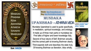 Mundaka Upanishad is used to guide specifically,
In meditation, spiritual knowledge, and ontology.
It made up of three main parts or mundakas be:
First talks of higher and lower knowledge fully,
Second of true nature of Self, Brahman actually,
And the correct path to knowing Brahman clearly,
Third expands both and describes the state truly,
Of knowing Brahman as liberation, bliss wholly.
Mundaka
Upanishad – ATHARVA VEDA eBOOK:AMAZON * B&N *
APPLE * GOOGLE
Website: https://HinduismBook.com/
Blog: https://MunindraMisra.blogspot.com/
UPANISHAD
Book: AMAZON
 