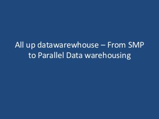 All up datawarewhouse – From SMP
to Parallel Data warehousing
 