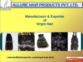 AALLLLUURREE HHAAIIRR PPRROODDUUCCTTSS PPVVTT.. LLTTDD.. 
Manufacturer & Exporter 
of 
Virgin Hair 
www.bulkhairexporter.com/virgin-hair.html 
 